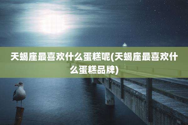 天蝎座最喜欢什么蛋糕呢(天蝎座最喜欢什么蛋糕品牌)
