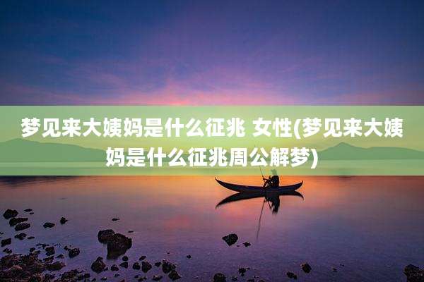 梦见来大姨妈是什么征兆 女性(梦见来大姨妈是什么征兆周公解梦)