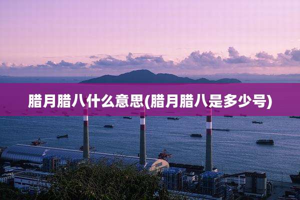 腊月腊八什么意思(腊月腊八是多少号)