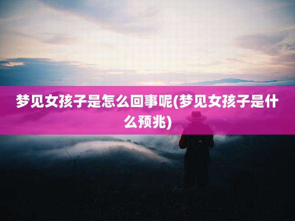 梦见女孩子是怎么回事呢(梦见女孩子是什么预兆)