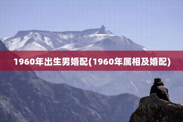 1960年出生男婚配(1960年属相及婚配)