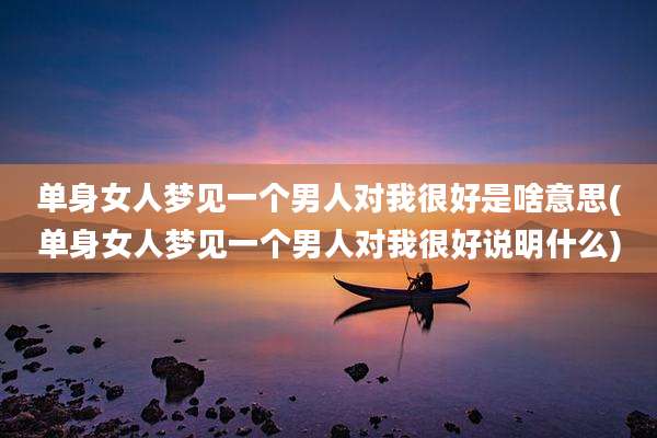 单身女人梦见一个男人对我很好是啥意思(单身女人梦见一个男人对我很好说明什么)