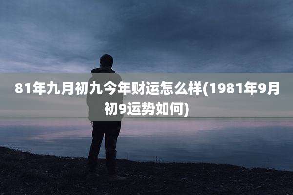 81年九月初九今年财运怎么样(1981年9月初9运势如何)