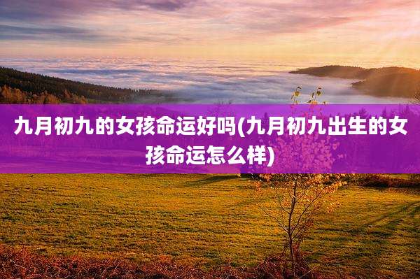 九月初九的女孩命运好吗(九月初九出生的女孩命运怎么样)