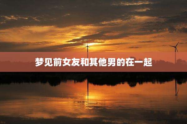 梦见前女友和其他男的在一起