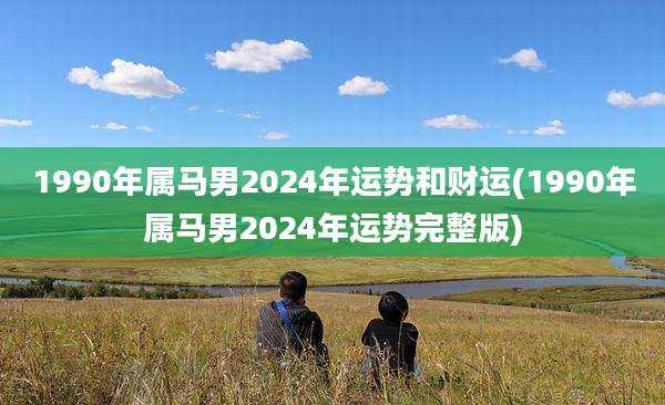 1990年属马男2024年运势和财运(1990年属马男2024年运势完整版)
