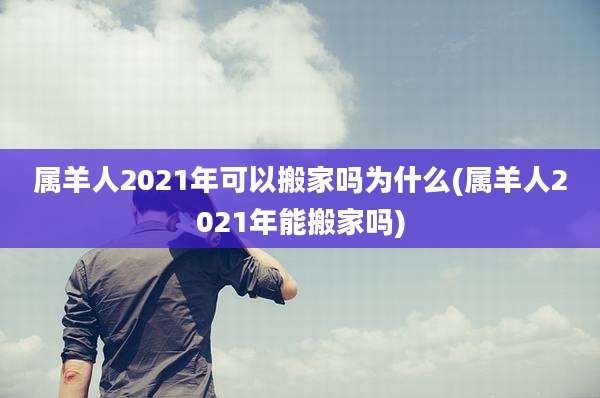 属羊人2021年可以搬家吗为什么(属羊人2021年能搬家吗)