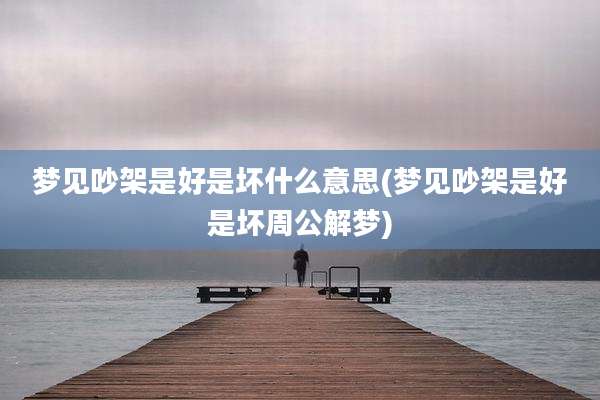 梦见吵架是好是坏什么意思(梦见吵架是好是坏周公解梦)