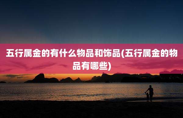 五行属金的有什么物品和饰品(五行属金的物品有哪些)