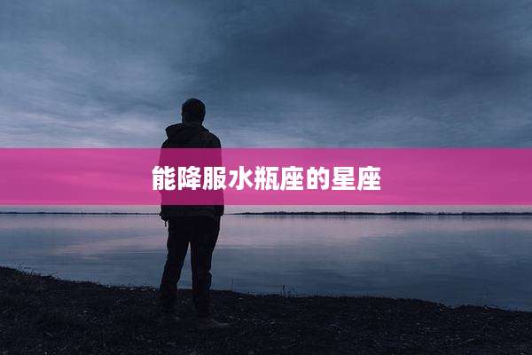能降服水瓶座的星座