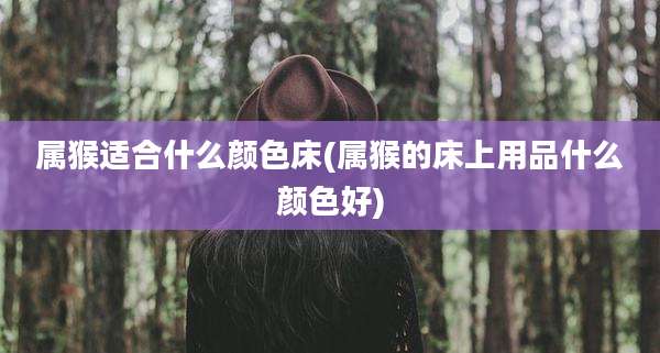 属猴适合什么颜色床(属猴的床上用品什么颜色好)