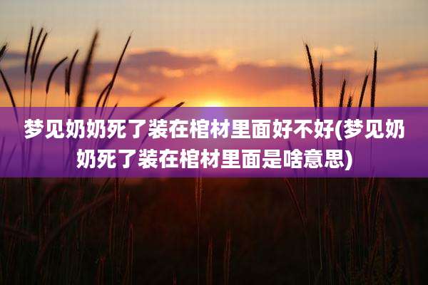 梦见奶奶死了装在棺材里面好不好(梦见奶奶死了装在棺材里面是啥意思)