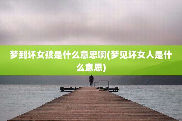 梦到坏女孩是什么意思啊(梦见坏女人是什么意思)