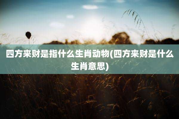 四方来财是指什么生肖动物(四方来财是什么生肖意思)
