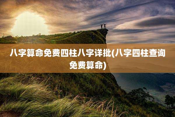 八字算命免费四柱八字详批(八字四柱查询免费算命)