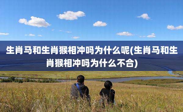 生肖马和生肖猴相冲吗为什么呢(生肖马和生肖猴相冲吗为什么不合)