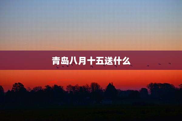 青岛八月十五送什么