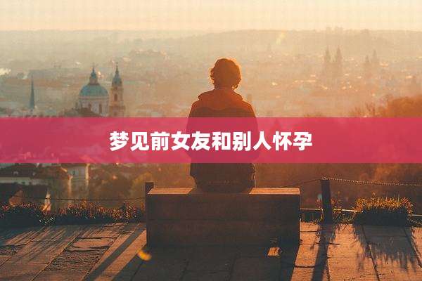 梦见前女友和别人怀孕