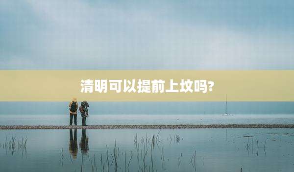 清明可以提前上坟吗?