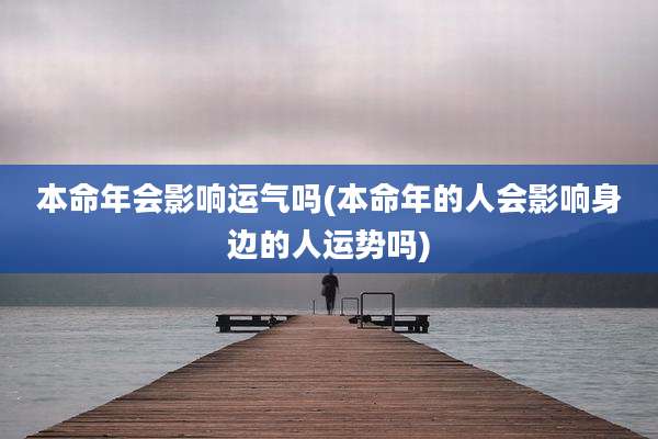 本命年会影响运气吗(本命年的人会影响身边的人运势吗)