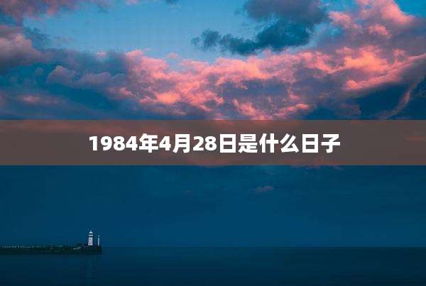 1984年4月28日是什么日子