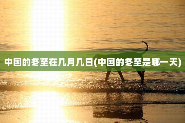 中国的冬至在几月几日(中国的冬至是哪一天)