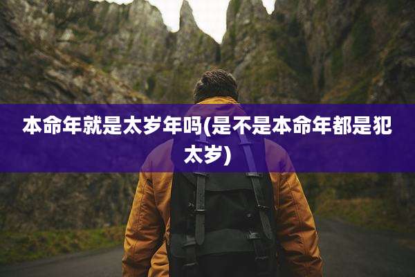 本命年就是太岁年吗(是不是本命年都是犯太岁)