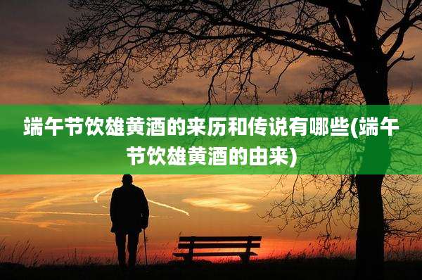 端午节饮雄黄酒的来历和传说有哪些(端午节饮雄黄酒的由来)
