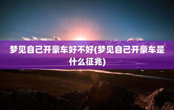 梦见自己开豪车好不好(梦见自己开豪车是什么征兆)