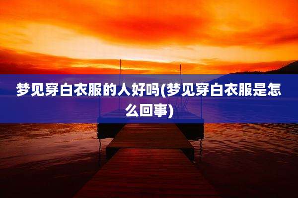 梦见穿白衣服的人好吗(梦见穿白衣服是怎么回事)