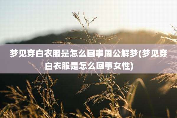 梦见穿白衣服是怎么回事周公解梦(梦见穿白衣服是怎么回事女性)