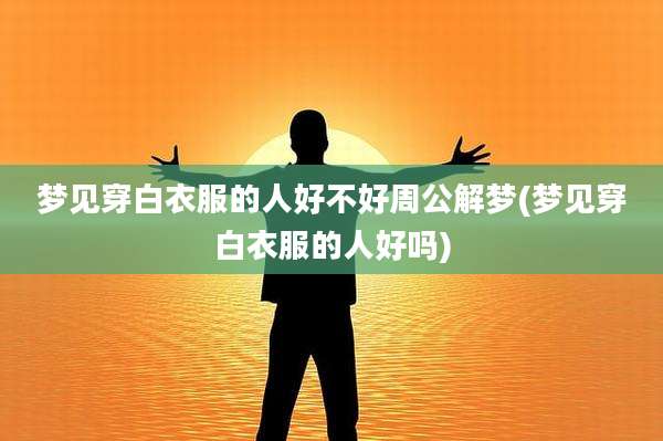 梦见穿白衣服的人好不好周公解梦(梦见穿白衣服的人好吗)