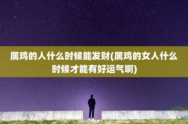 属鸡的人什么时候能发财(属鸡的女人什么时候才能有好运气啊)