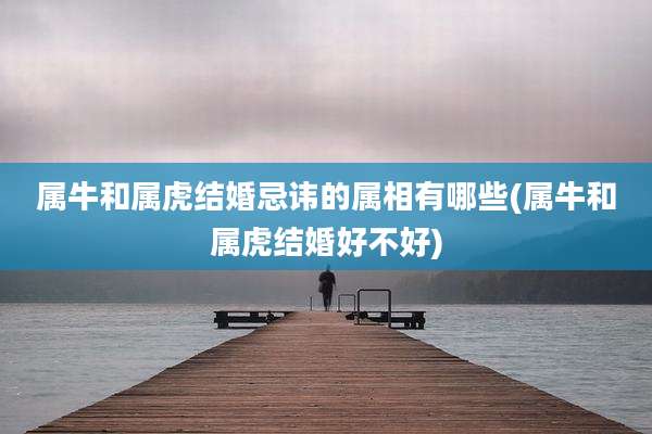 属牛和属虎结婚忌讳的属相有哪些(属牛和属虎结婚好不好)