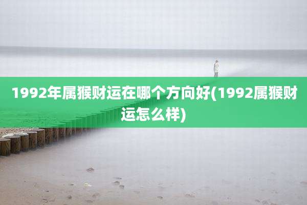 1992年属猴财运在哪个方向好(1992属猴财运怎么样)