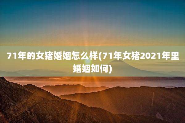 71年的女猪婚姻怎么样(71年女猪2021年里婚姻如何)