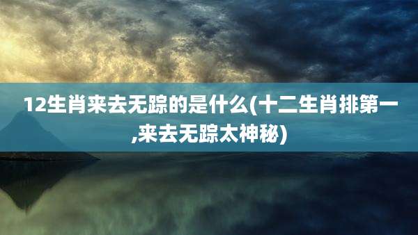 12生肖来去无踪的是什么(十二生肖排第一,来去无踪太神秘)