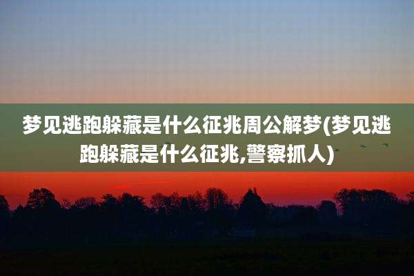 梦见逃跑躲藏是什么征兆周公解梦(梦见逃跑躲藏是什么征兆,警察抓人)