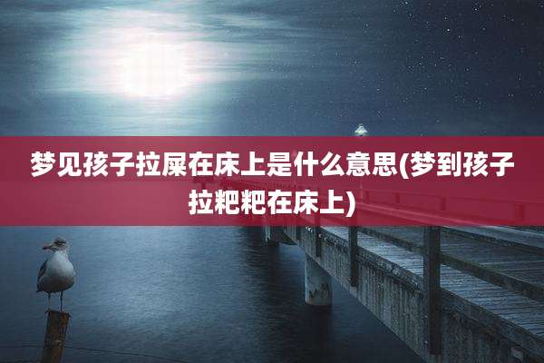 梦见孩子拉屎在床上是什么意思(梦到孩子拉粑粑在床上)