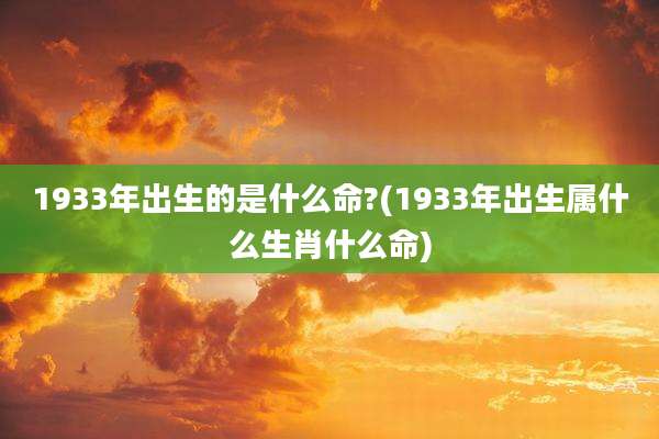 1933年出生的是什么命?(1933年出生属什么生肖什么命)