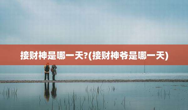 接财神是哪一天?(接财神爷是哪一天)