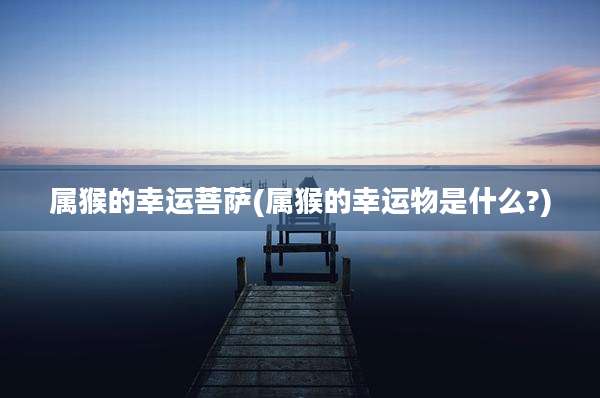 属猴的幸运菩萨(属猴的幸运物是什么?)