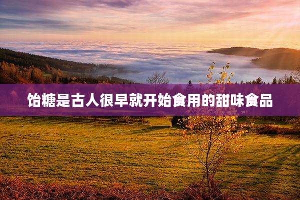 饴糖是古人很早就开始食用的甜味食品