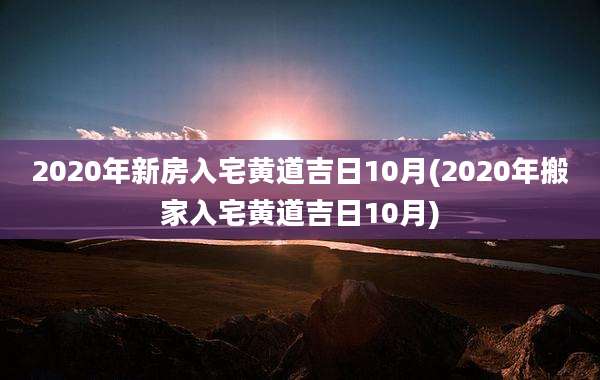 2020年新房入宅黄道吉日10月(2020年搬家入宅黄道吉日10月)