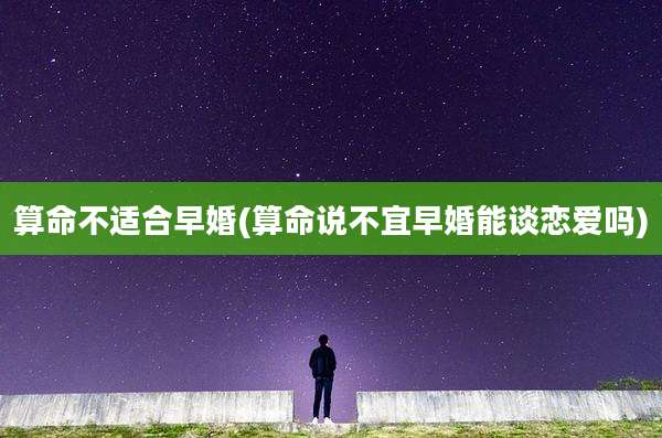 算命不适合早婚(算命说不宜早婚能谈恋爱吗)