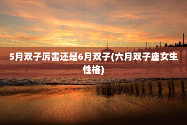 5月双子厉害还是6月双子(六月双子座女生性格)