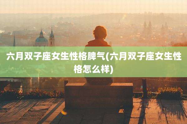 六月双子座女生性格脾气(六月双子座女生性格怎么样)