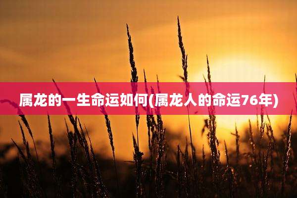属龙的一生命运如何(属龙人的命运76年)