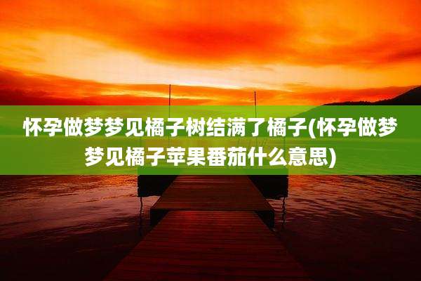 怀孕做梦梦见橘子树结满了橘子(怀孕做梦梦见橘子苹果番茄什么意思)