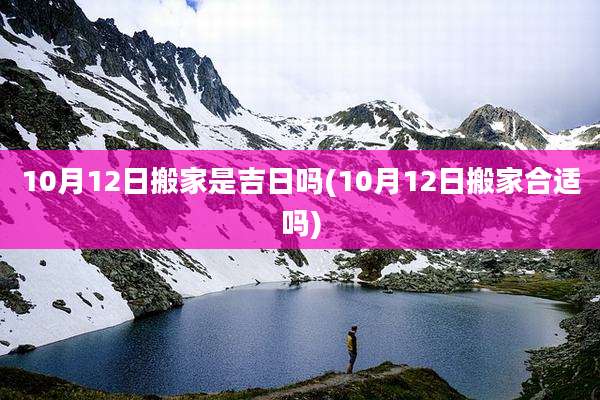 10月12日搬家是吉日吗(10月12日搬家合适吗)